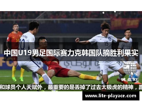 中国U19男足国际赛力克韩国队摘胜利果实 中国U19男足国际赛力克韩国队摘胜利果实