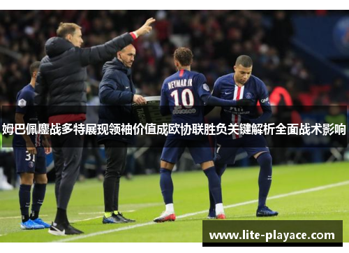 姆巴佩鏖战多特展现领袖价值成欧协联胜负关键解析全面战术影响 姆巴佩鏖战多特展现领袖价值成欧协联胜负关键解析全面战术影响
