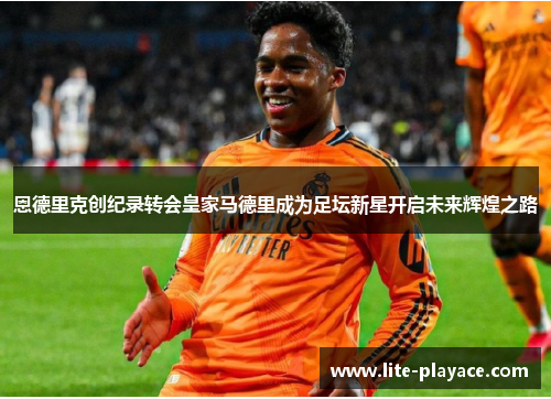 恩德里克创纪录转会皇家马德里成为足坛新星开启未来辉煌之路