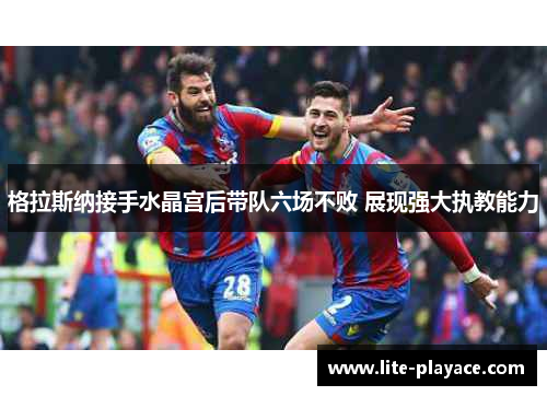 格拉斯纳接手水晶宫后带队六场不败 展现强大执教能力