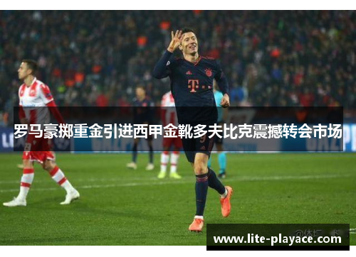 罗马豪掷重金引进西甲金靴多夫比克震撼转会市场 罗马豪掷重金引进西甲金靴多夫比克震撼转会市场