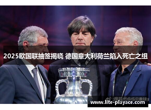 2025欧国联抽签揭晓 德国意大利荷兰陷入死亡之组 2025欧国联抽签揭晓 德国意大利荷兰陷入死亡之组