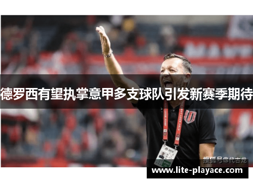 德罗西有望执掌意甲多支球队引发新赛季期待 德罗西有望执掌意甲多支球队引发新赛季期待