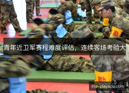青年近卫军赛程难度评估，连续客场考验大