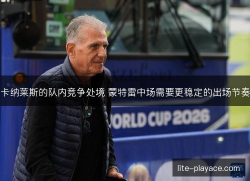 卡纳莱斯的队内竞争处境 蒙特雷中场需要更稳定的出场节奏 卡纳莱斯的队内竞争处境 蒙特雷中场需要更稳定的出场节奏